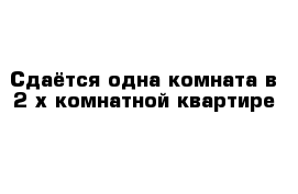 Сдаётся одна комната в 2-х комнатной квартире